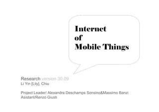 Internet
                            of
                            Mobile Things



Research version 30.09
Li Yin [Lily], Chiu

Project Leader/ Alexandra Deschamps Sonsino&Massimo Banzi
Asistant/Renzo Giusti
 