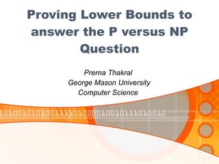 Proving Lower Bounds to answer the P versus NP Question Prerna Thakral  George Mason University Computer Science  