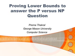 Proving Lower Bounds to
answer the P versus NP
Question
Prerna Thakral
George Mason University
Computer Science
 