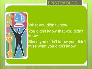 What you didn’t know
You didn’t know that you didn’t
know
Since you didn’t know you didn’t
miss what you didn’t know
EPISTEMOLOG
Y
 