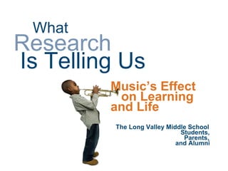 What   Research     Is Telling Us Music’s Effect on Learning  and Life The Long Valley Middle School   Students,   Parents,   and Alumni 