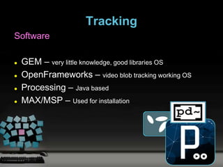 Tracking
Software

   GEM – very little knowledge, good libraries OS
   OpenFrameworks – video blob tracking working OS
   Processing – Java based
   MAX/MSP – Used for installation
 