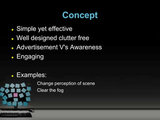 Concept
   Simple yet effective
   Well designed clutter free
   Advertisement V's Awareness
   Engaging

   Examples:
          Change perception of scene
          Clear the fog
 