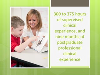 300 to 375 hours
  of supervised
      clinical
experience, and
 nine months of
  postgraduate
  professional
      clinical
   experience
 
