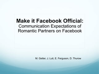 Make it Facebook Official:  Communication Expectations of Romantic Partners on Facebook M. Getter, J. Luti, E. Ferguson, D. Thurow 