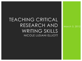 TEACHING CRITICAL
    RESEARCH AND              March 3, 2012

     WRITING SKILLS
     NICOLE LUSIANI ELLIOTT
 