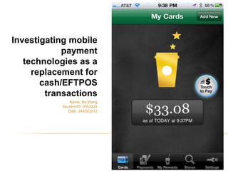Investigating mobile
            payment
   technologies as a
     replacement for
       cash/EFTPOS
        transactions
               Name: Bo Wang
           Student ID: 0952224
              Date: 24/05/2012
 