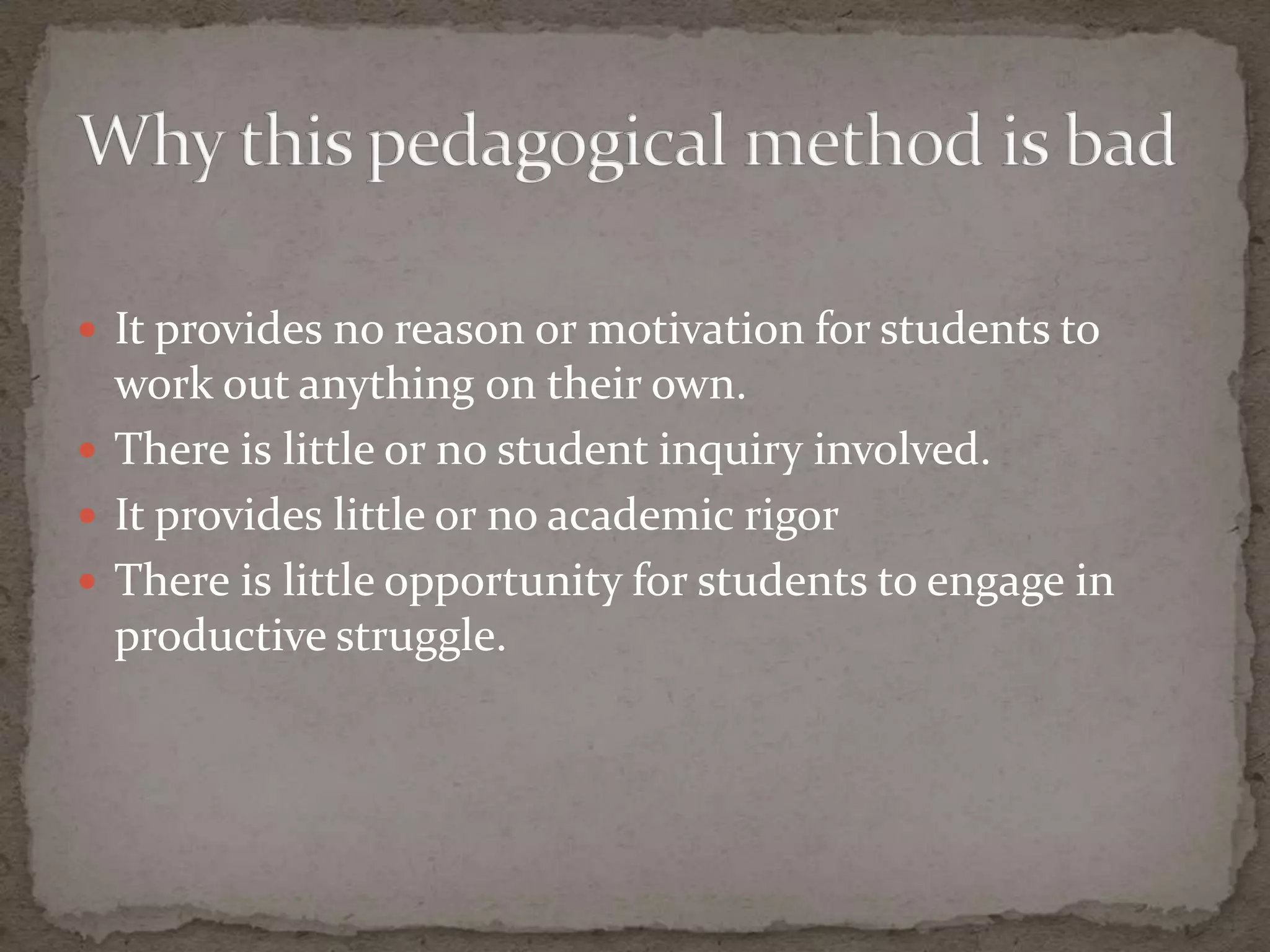 It provides no reason or motivation for students to
  work out anything on their own.
 There is little or no student inquiry involved.
 It provides little or no academic rigor
 There is little opportunity for students to engage in
  productive struggle.
 