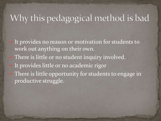 It provides no reason or motivation for students to
  work out anything on their own.
 There is little or no student inquiry involved.
 It provides little or no academic rigor
 There is little opportunity for students to engage in
  productive struggle.
 