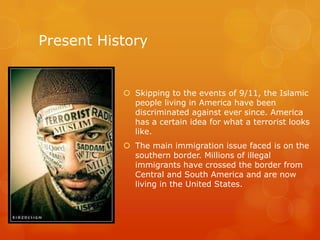 Present History
 Skipping to the events of 9/11, the Islamic
people living in America have been
discriminated against eve...