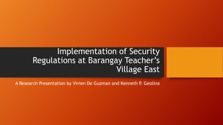 Implementation of Security
Regulations at Barangay Teacher’s
Village East
A Research Presentation by Vivien De Guzman and Kenneth P. Geolina
 
