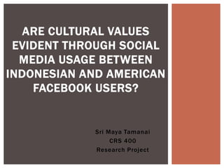 Sri Maya Tamanai
CRS 400
Research Project
ARE CULTURAL VALUES
EVIDENT THROUGH SOCIAL
MEDIA USAGE BETWEEN
INDONESIAN AND AMERICAN
FACEBOOK USERS?
 