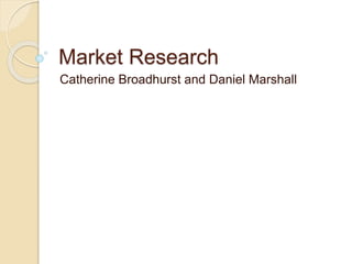 Market Research
Catherine Broadhurst and Daniel Marshall
 