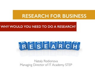 RESEARCH FOR BUSINESS
WHY WOULD YOU NEED TO DO A RESEARCH?
Nataly Rodionova
Managing Director of IT Academy STEP
 