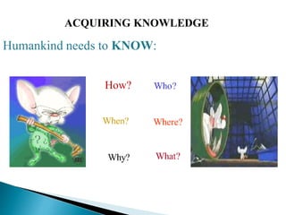 ACQUIRING KNOWLEDGE
Humankind needs to KNOW:
How?
 