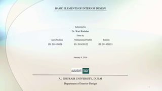 1
BASIC ELEMENTS OF INTERIOR DESIGN
Submitted to
Dr. Wael Rashdan
Done by
Azra Maliha Mohammed Nabih Tamim
ID: 201420058 ID: 201420122 ID: 201420153
January 9, 2016
AL GHURAIR UNIVERSITY, DUBAI
Department of Interior Design
 