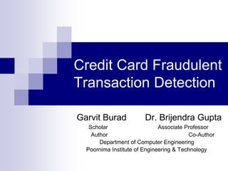 Credit Card Fraudulent
Transaction Detection
Garvit Burad Dr. Brijendra Gupta
Scholar Associate Professor
Author Co-Author
Department of Computer Engineering
Poornima Institute of Engineering & Technology
 