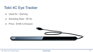 Tobii 4C Eye Tracker
● Used for - Gaming
● Sampling Rate - 90 Hz
● Price - $169 in Amazon
14Eye Tracker use in Computer Science Research Work
 