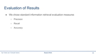 Evaluation of Results
● We chose standard information retrieval evaluation measures
○ Precision
○ Recall
○ Accuracy
33Eye Tracker use in Computer Science Research Work
 