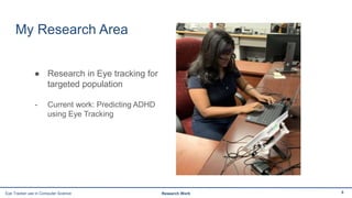 My Research Area
● Research in Eye tracking for
targeted population
- Current work: Predicting ADHD
using Eye Tracking
4Eye Tracker use in Computer Science Research Work
 