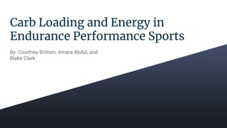 Carb Loading and Energy in
Endurance Performance Sports
By Courtney Brittain, Amara Abdul, and
Blake Clark
 