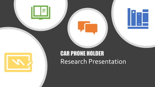 Research Presentation
CAR PHONE HOLDER
 