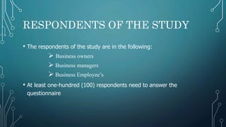 RESPONDENTS OF THE STUDY
• The respondents of the study are in the following:
 Business owners
 Business managers
 Business Employee’s
• At least one-hundred (100) respondents need to answer the
questionnaire
 