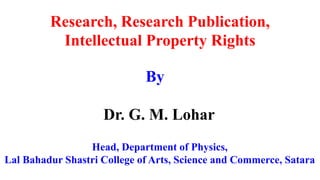 Research, Research Publication,
Intellectual Property Rights
By
Dr. G. M. Lohar
Head, Department of Physics,
Lal Bahadur Shastri College of Arts, Science and Commerce, Satara
 