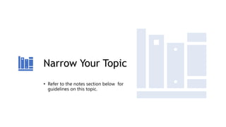 Narrow Your Topic
• Refer to the notes section below for
guidelines on this topic.
 