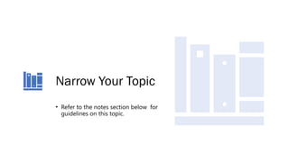 Narrow Your Topic
• Refer to the notes section below for
guidelines on this topic.
 
