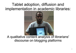Tablet adoption, diffusion and
implementation in academic libraries:




 A qualitative content analysis of librarians'
     discourse on blogging platforms

                                                 1
 