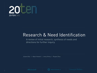 20
    20-ten.org




                 Research & Need Identification
                     A review of initial research, synthesis of needs and
                     directions for further inquiry.




                 Juliana Diaz | Adam Howard | Jenny Shirey | Ruqian Zhou




1
 