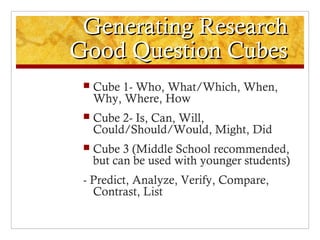 Generating Research
Good Question Cubes
    Cube 1- Who, What/Which, When,
     Why, Where, How
    Cube 2- Is, Can, Wil...