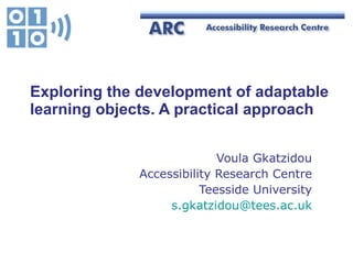 Exploring the development of adaptable learning objects. A practical approach   Voula Gkatzidou Accessibility Research Centre Teesside University [email_address] 