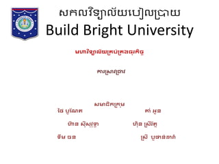 មហាវ ិទ្យាល័យគ្រប់គ្រងធុរកិច្ច
ការគ្ាវគ្ាវ
សមាជិកគ្ក ុម
ថៃ បូណែត គាំ អូន
ហា
៊ា ន សុ៊ីសុវុទ្ធ
ា ហុិន គ្ស៊ីរ័តន
ទ្យឹម ច្ន គ្ស៊ី បូផាន់ដារ
៉ា
សកលវ ិទ្យាល័យប ៀលប្រាយ
Build Bright University
 