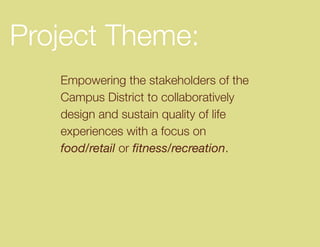 Project Theme:
   Empowering the stakeholders of the
   Campus District to collaboratively
   design and sustain quality of life
   experiences with a focus on
   food/retail or fitness/recreation.
 