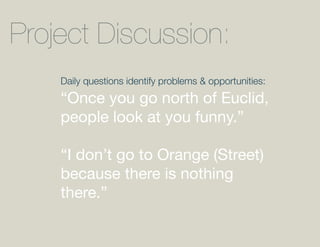 Project Discussion:
    Daily questions identify problems & opportunities:
    “Once you go north of Euclid,
    people look at you funny.”

    “I don’t go to Orange (Street)
    because there is nothing
    there.”
 