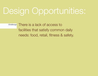 Design Opportunities:
 Challenge   There is a lack of access to
             facilities that satisfy common daily
             needs:	food,	retail,	fitness	&	safety.
 