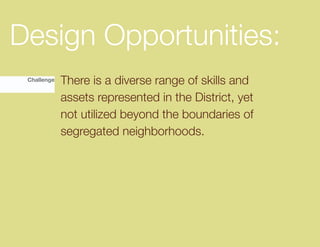 Design Opportunities:
 Challenge   There is a diverse range of skills and
             assets represented in the District, yet
             not utilized beyond the boundaries of
             segregated neighborhoods.
 