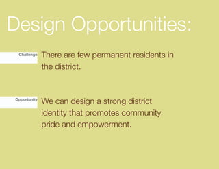 Design Opportunities:
 Challenge    There are few permanent residents in
              the district.


Opportunity
              We can design a strong district
              identity that promotes community
              pride and empowerment.
 