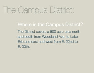 The Campus District:
    Where is the Campus District?
    The District covers a 500 acre area north
    and south from Woodland Ave. to Lake
    Erie and east and west from E. 22nd to
    E. 30th.
 