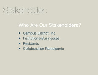 Stakeholder:
    Who Are Our Stakeholders?
    •	   Campus	District,	Inc.
    •	   Institutions/Businesses
    •	   Residents
    •	   Collaboration	Participants
 