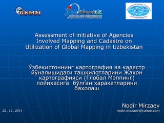 Assessment of initiative   of Agencies Involved Mapping and Cadastre on Utilization of Global Mapping in Uzbekistan Ў збекистоннинг  картография  ва  кадастр  йўналишидаги ташкилотларини Жахон картографияси (Глобал Мэппинг) лойихасига  бўлган харакатларини бахолаш Nodir Mirzaev 22  .  12  . 2011  nodir.mirzaev @ yahoo.com 