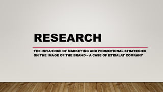 RESEARCH
THE INFLUENCE OF MARKETING AND PROMOTIONAL STRATEGIES
ON THE IMAGE OF THE BRAND – A CASE OF ETISALAT COMPANY
 