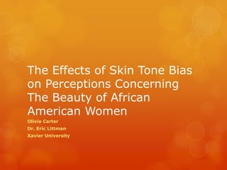 The Effects of Skin Tone Bias
on Perceptions Concerning
The Beauty of African
American Women
Olivia Carter
Dr. Eric Littman
Xavier University
 