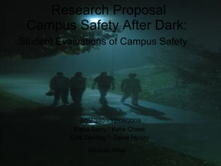 Research Proposal Campus Safety After Dark:  Student Evaluations of Campus Safety   ADV 340 - 12/08/2009 Elena Berry * Katie Cheek  Cyle Dowling *  David Hickey  Michael Miller   