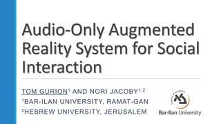 Audio-Only Augmented
Reality System for Social
Interaction
TOM GURION1 AND NORI JACOBY1,2
1BAR-ILAN UNIVERSITY, RAMAT-GAN
2HEBREW UNIVERSITY, JERUSALEM
 
