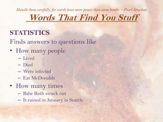 Handle them carefully, for words have more power than atom bombs. --Pearl Strachan

Words That Find You Stuff
STATISTICS
Finds answers to questions like
• How many people
–
–
–
–

Lived
Died
Were infected
Eat McDonalds

• How many times
– Babe Ruth struck out
– It rained in January in Seattle

 