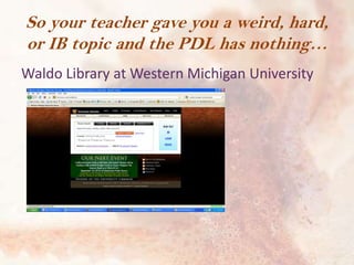 So your teacher gave you a weird, hard,
or IB topic and the PDL has nothing…
Waldo Library at Western Michigan University

 
