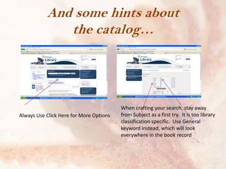 And some hints about
the catalog…

Always Use Click Here for More Options

When crafting your search, stay away
from Subject as a first try. It is too library
classification specific. Use General
keyword instead, which will look
everywhere in the book record

 